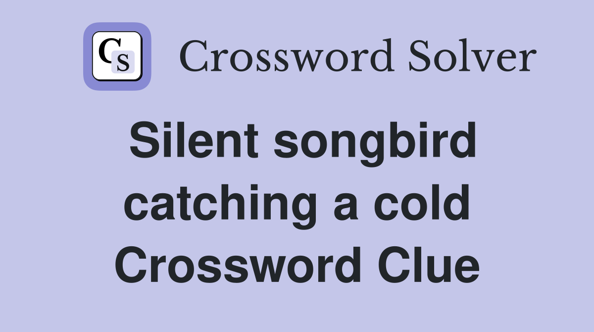 Silent songbird catching a cold Crossword Clue