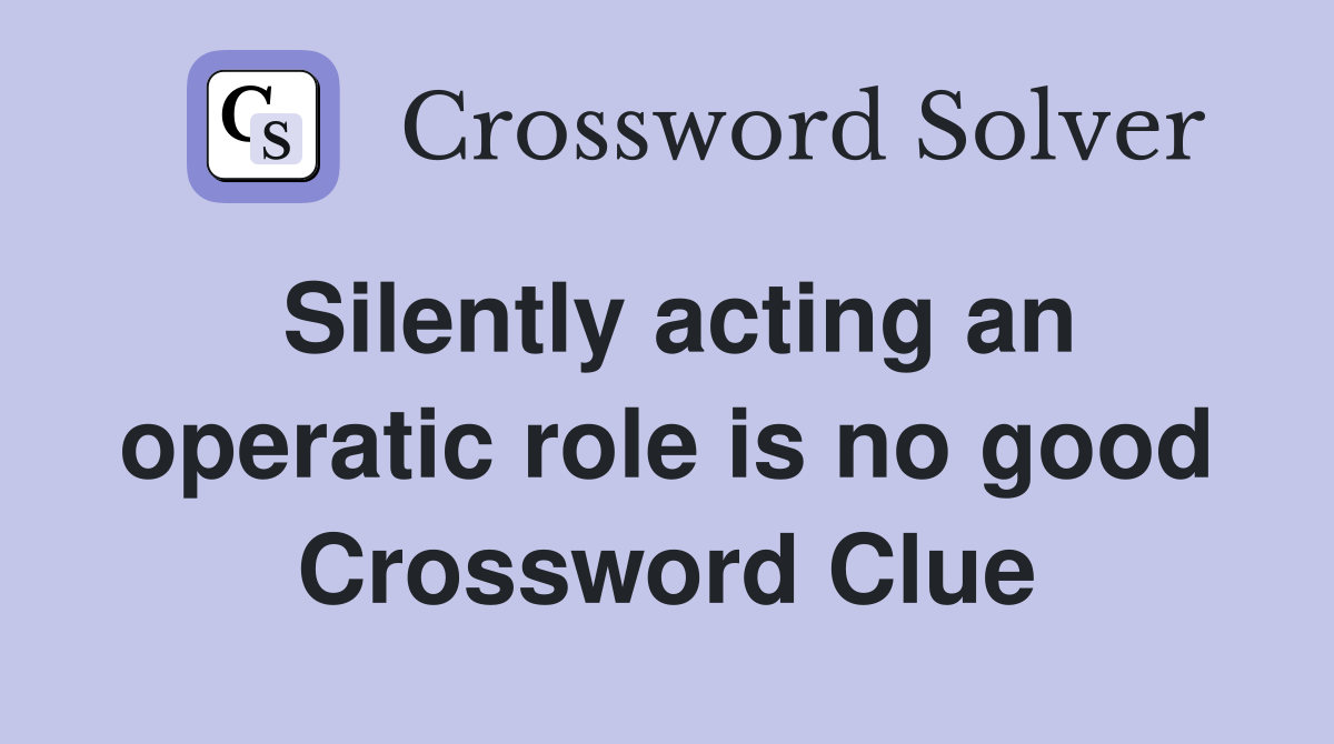 Silently acting an operatic role is no good Crossword Clue
