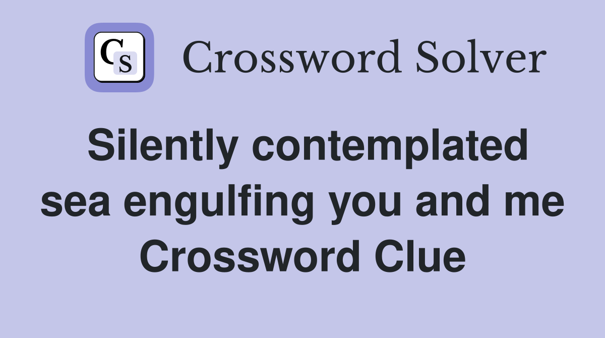 Silently contemplated sea engulfing you and me Crossword Clue