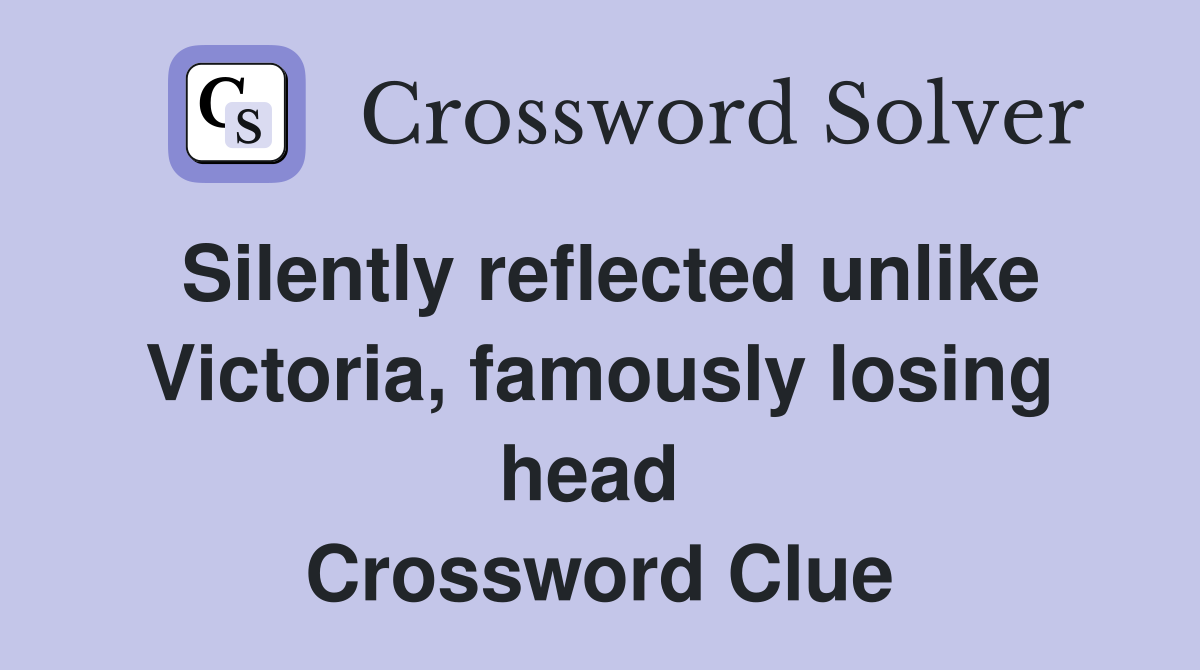 Silently reflected unlike Victoria, famously losing head  Crossword Clue
