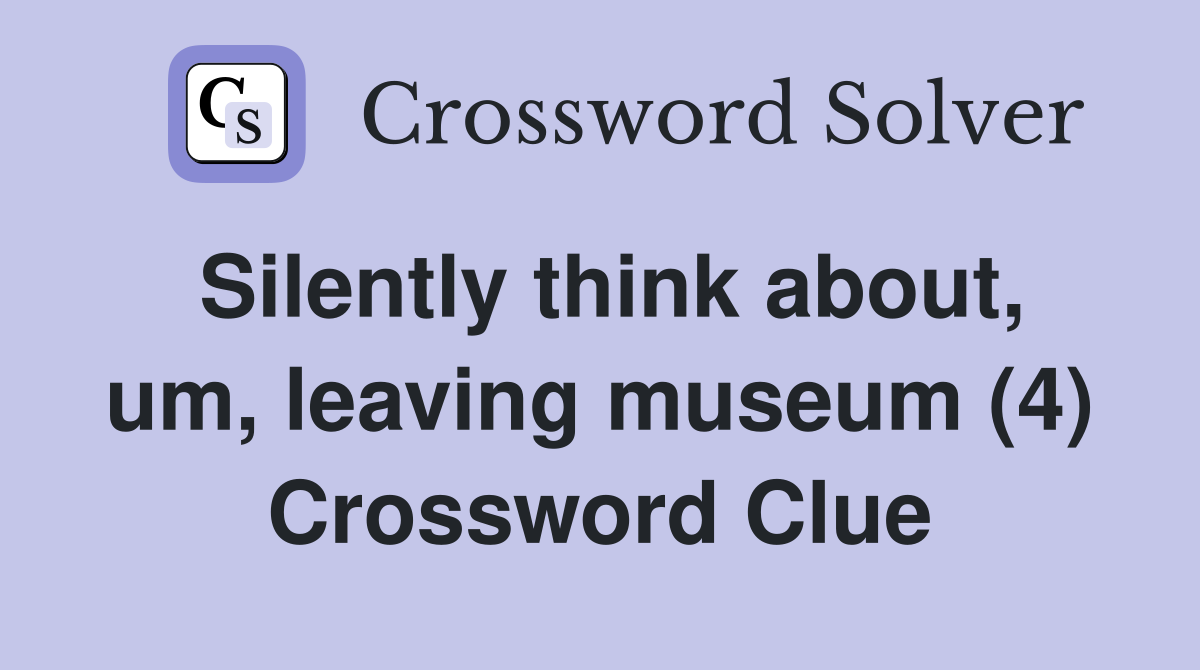 Silently think about, um, leaving museum (4) Crossword Clue