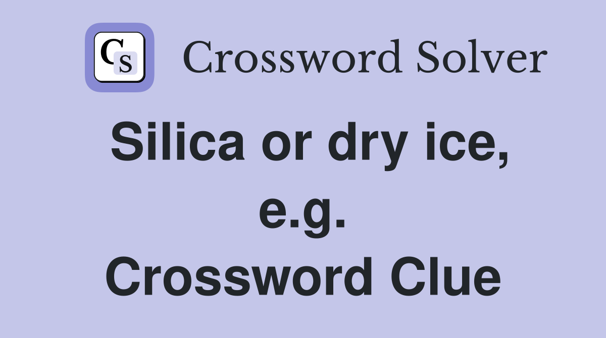 Silica or dry ice, e.g. Crossword Clue