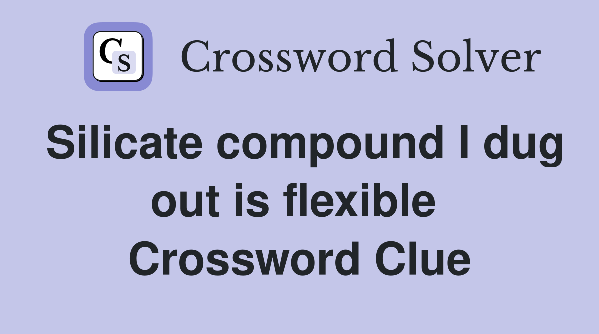 Silicate compound I dug out is flexible  Crossword Clue