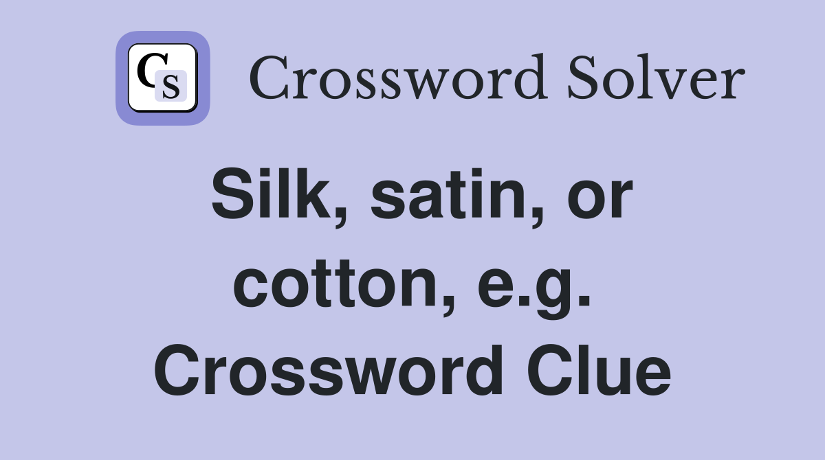 Silk, satin, or cotton, e.g. Crossword Clue
