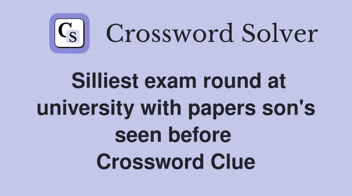 Silliest exam round at university with papers son's seen before  Crossword Clue