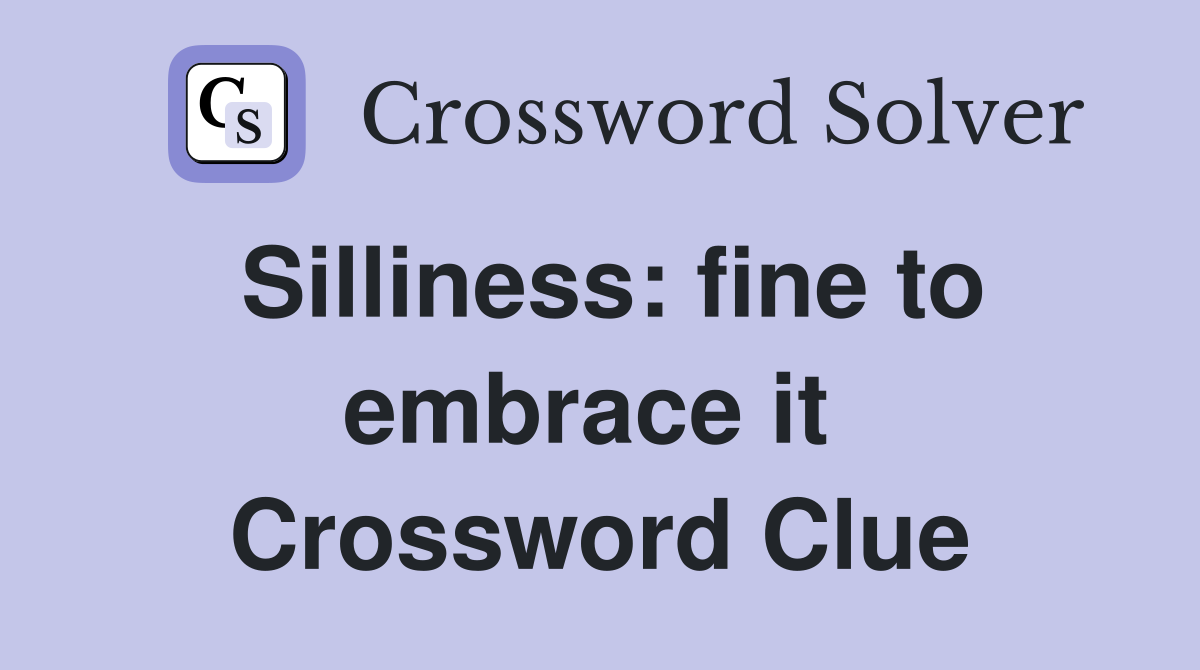 Silliness: fine to embrace it  Crossword Clue