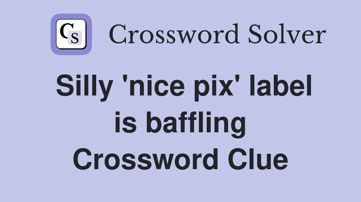 Silly 'nice pix' label is baffling Crossword Clue