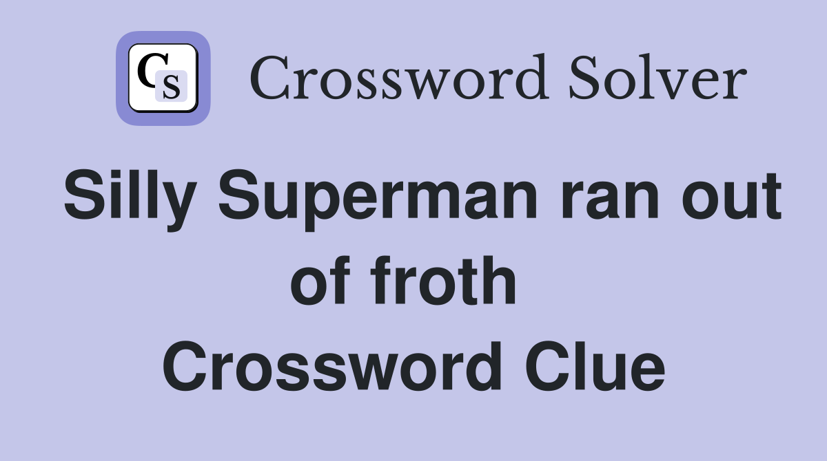 Silly Superman ran out of froth  Crossword Clue