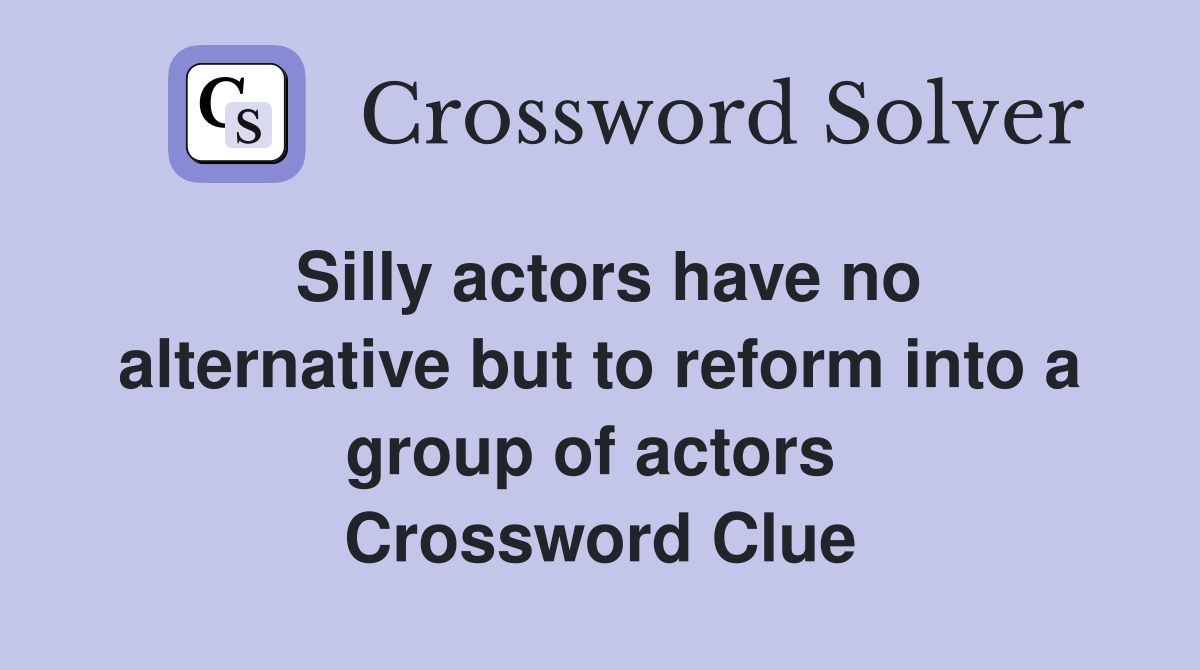Silly actors have no alternative but to reform into a group of actors  Crossword Clue