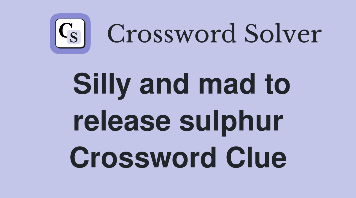 Silly and mad to release sulphur Crossword Clue
