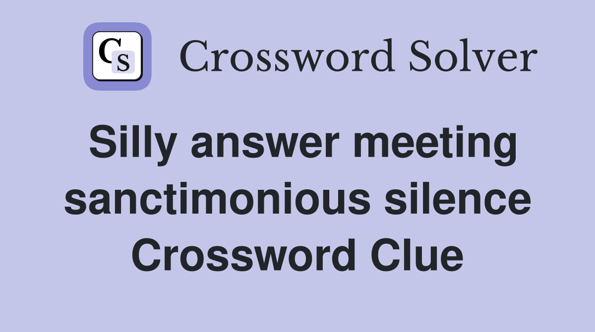 Silly answer meeting sanctimonious silence Crossword Clue