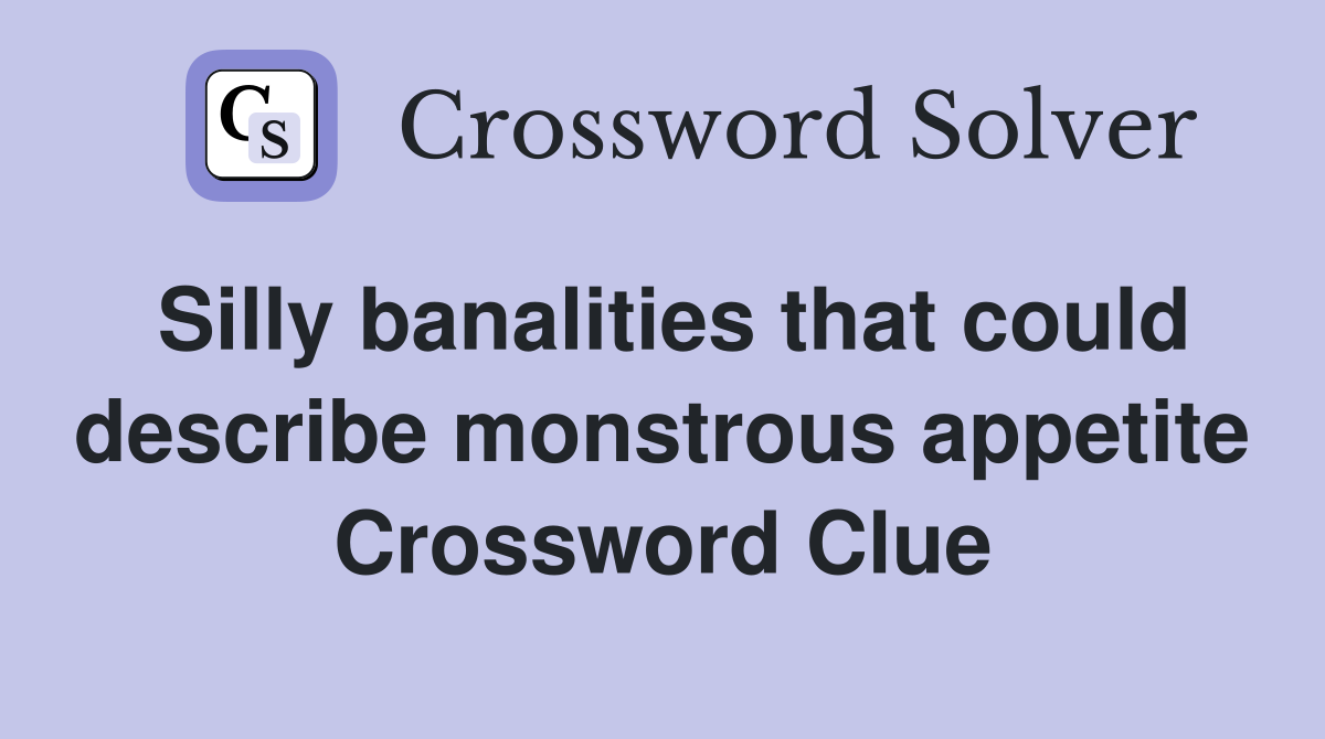 Silly banalities that could describe monstrous appetite Crossword Clue