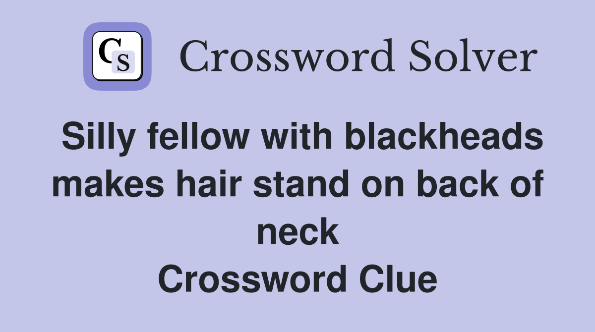 Silly fellow with blackheads makes hair stand on back of neck Crossword Clue