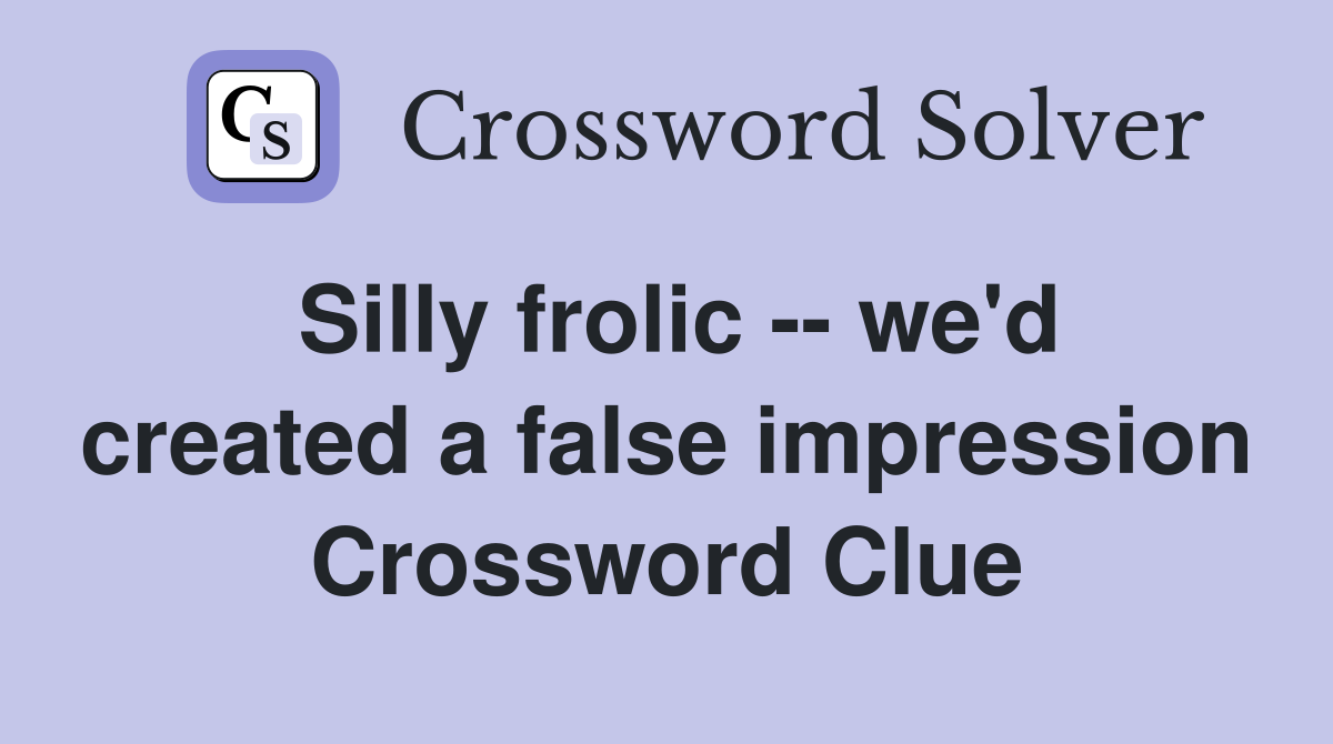 Silly frolic -- we'd created a false impression Crossword Clue