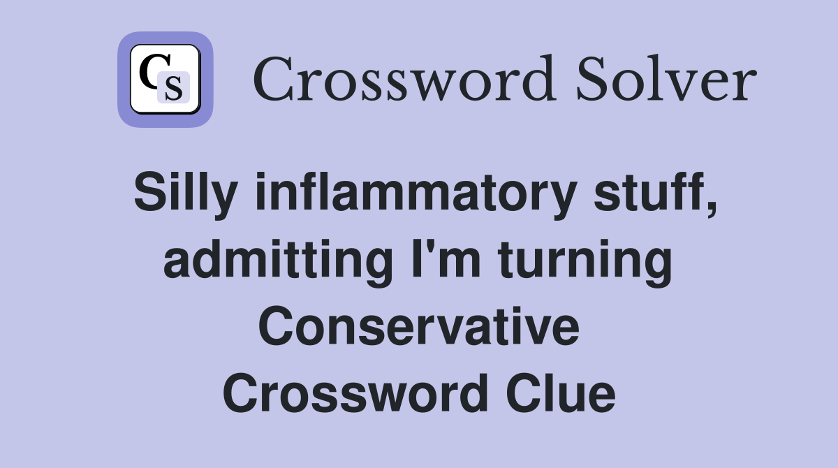 Silly inflammatory stuff, admitting I'm turning Conservative Crossword Clue