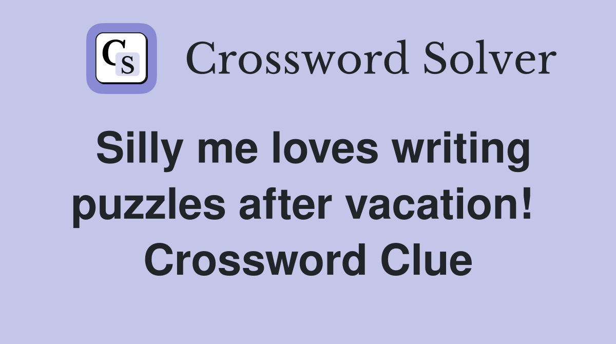 Silly me loves writing puzzles after vacation!  Crossword Clue