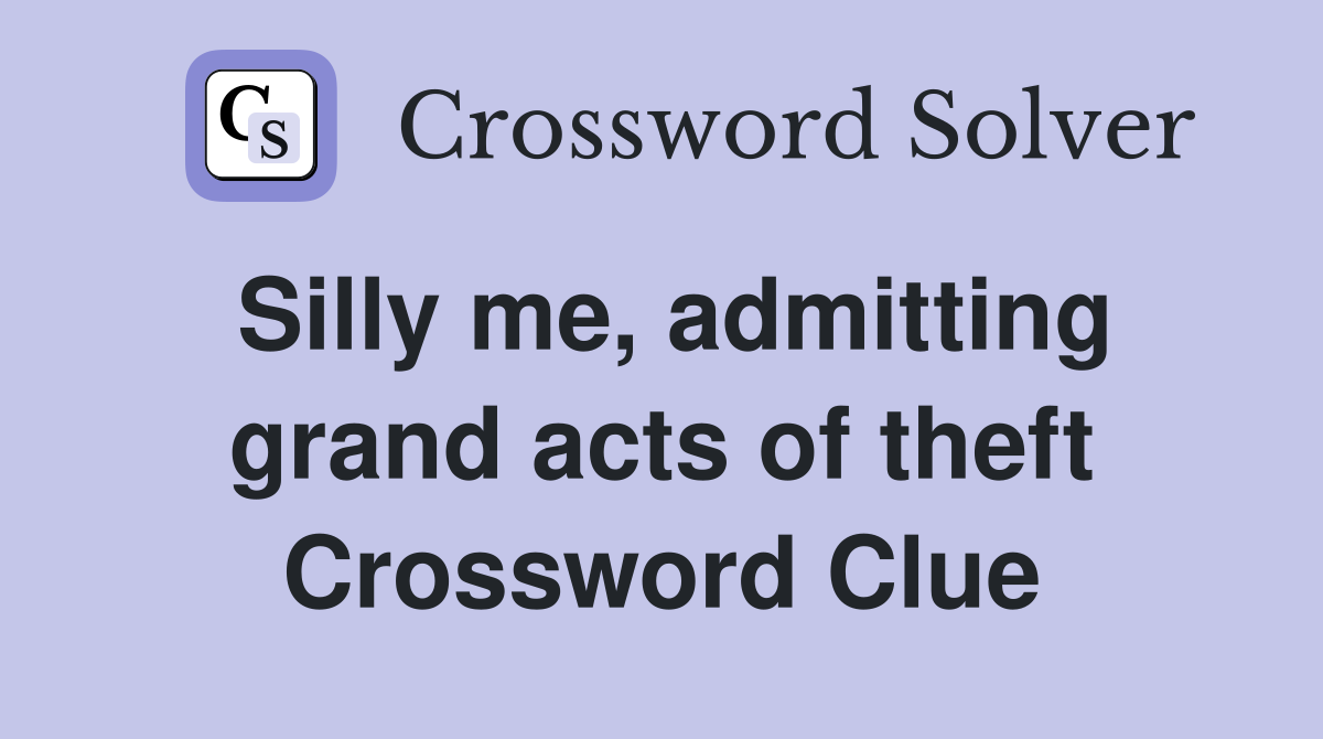 Silly me, admitting grand acts of theft Crossword Clue