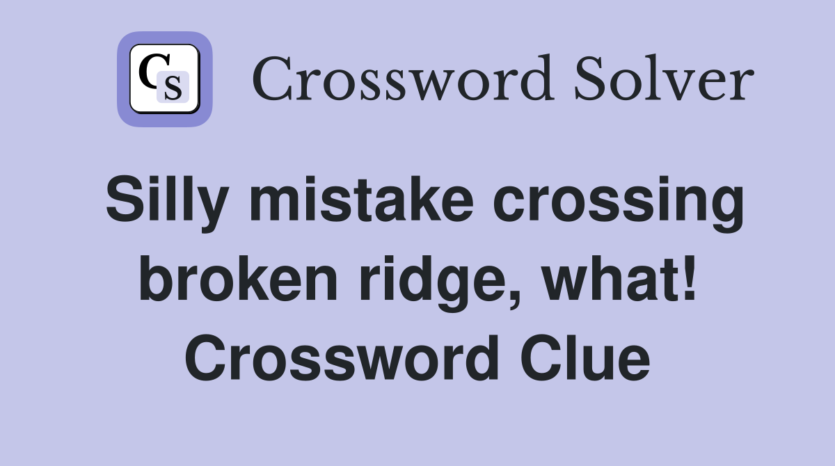Silly mistake crossing broken ridge, what! Crossword Clue