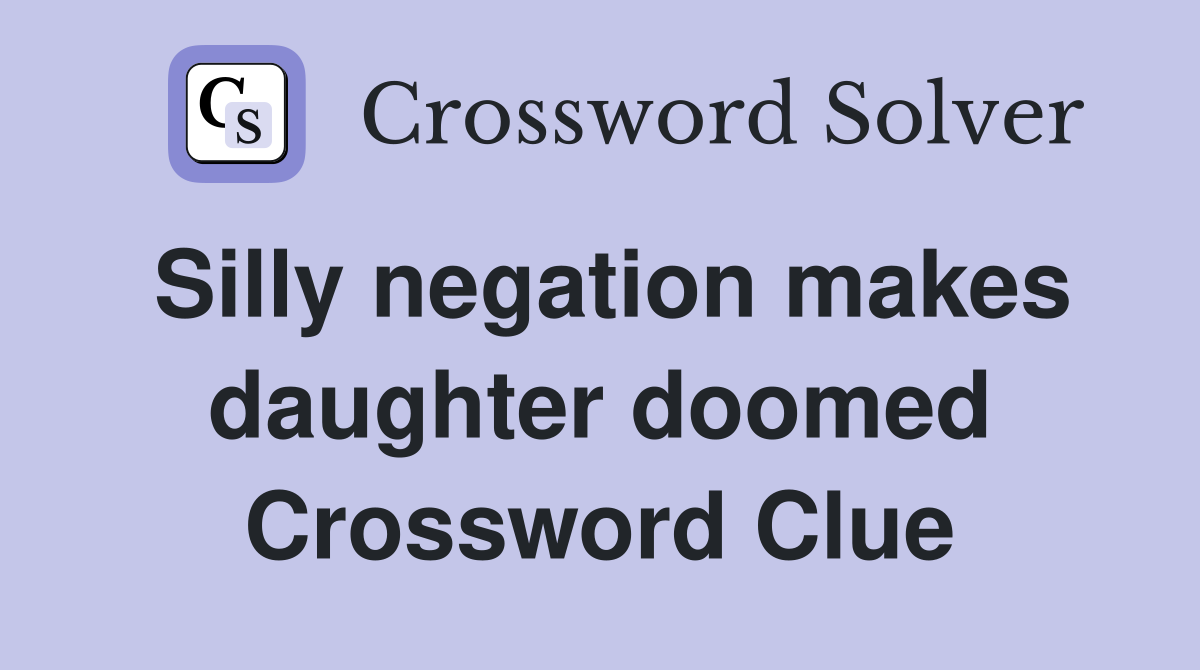 Silly negation makes daughter doomed Crossword Clue