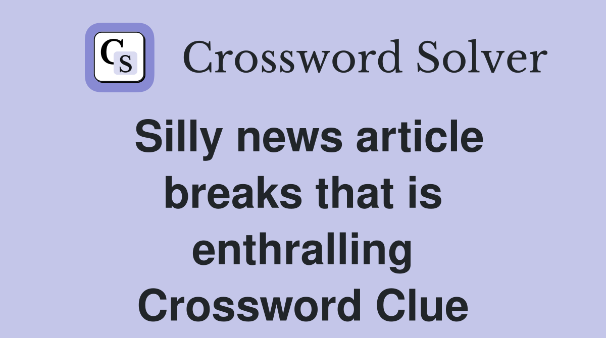 Silly news article breaks that is enthralling Crossword Clue