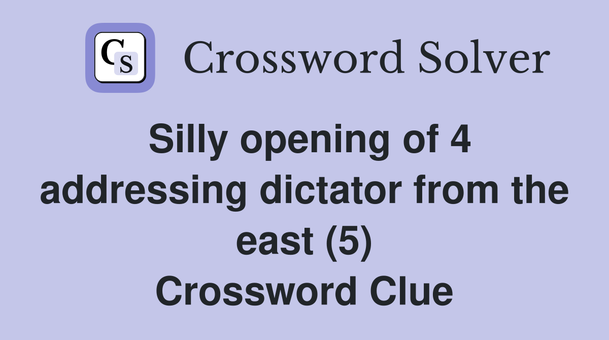 Silly opening of 4 addressing dictator from the east (5) Crossword Clue