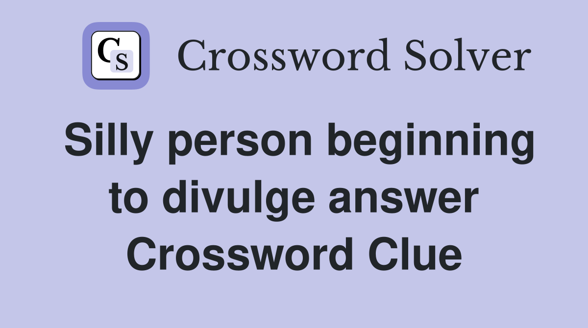 Silly person beginning to divulge answer Crossword Clue