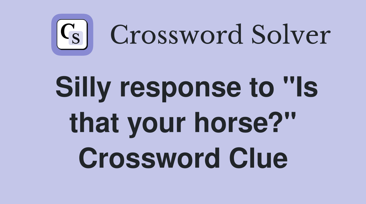 Silly response to "Is that your horse?" Crossword Clue