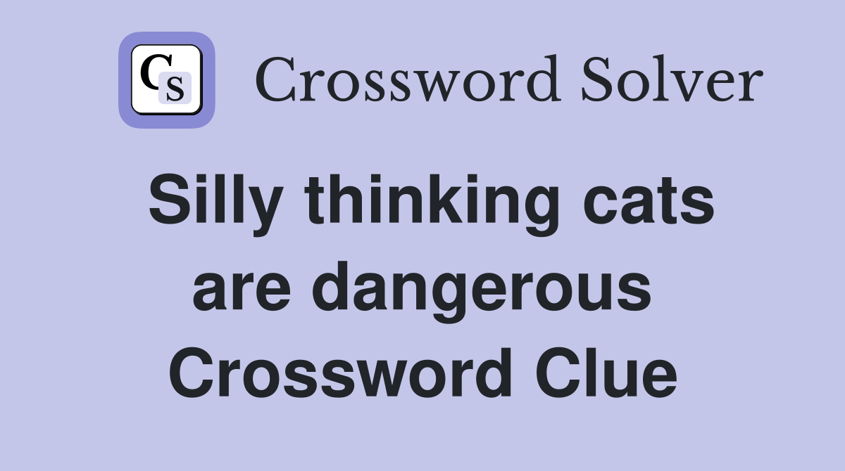 Silly thinking cats are dangerous Crossword Clue