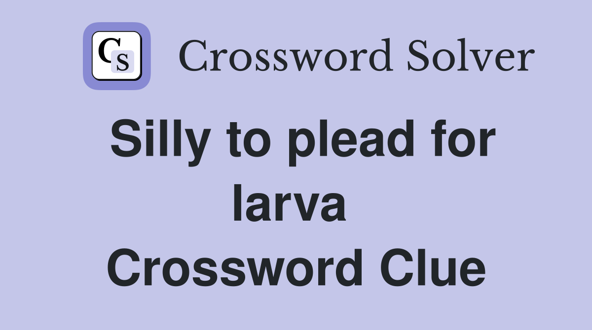 Silly to plead for larva  Crossword Clue