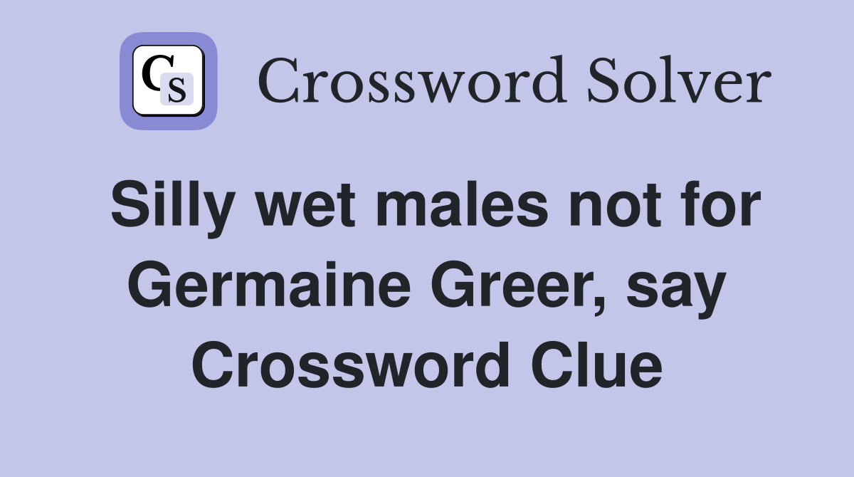 Silly wet males not for Germaine Greer, say Crossword Clue