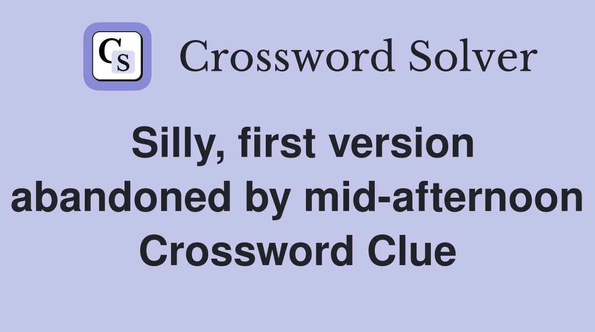 Silly, first version abandoned by mid-afternoon Crossword Clue