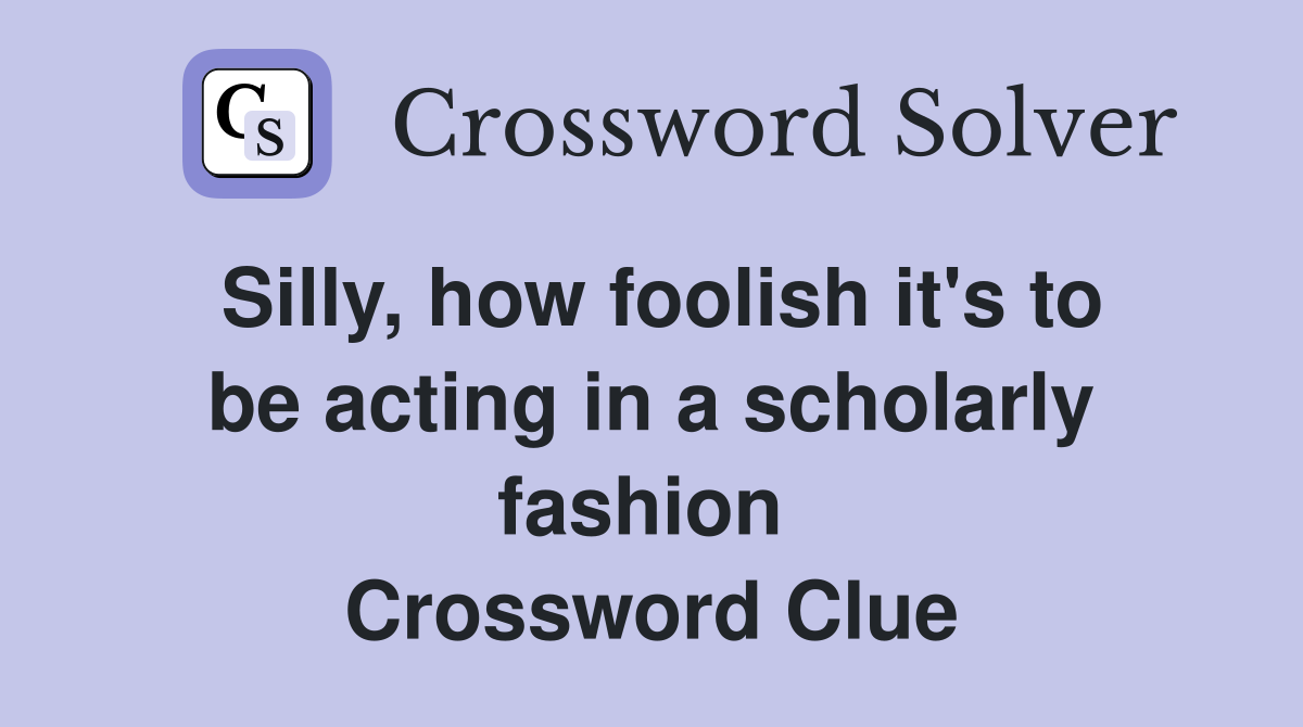 Silly, how foolish it's to be acting in a scholarly fashion  Crossword Clue