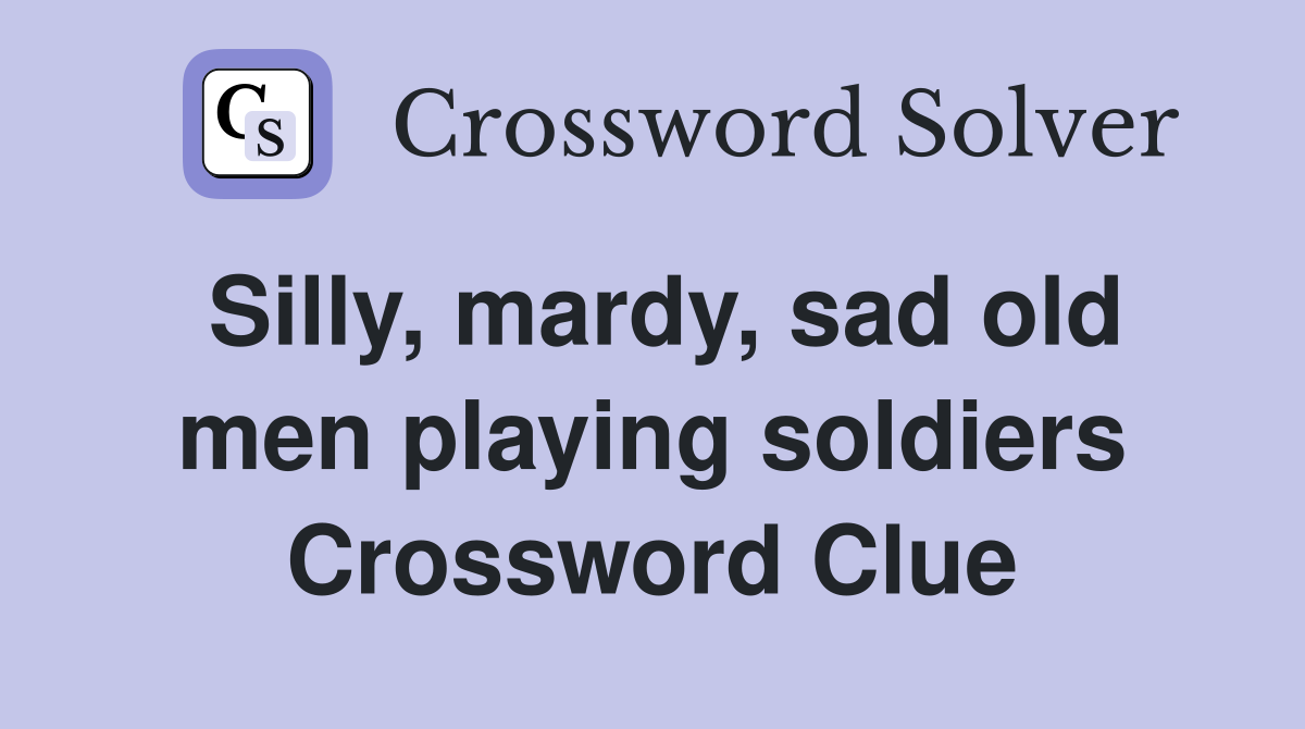 Silly, mardy, sad old men playing soldiers Crossword Clue