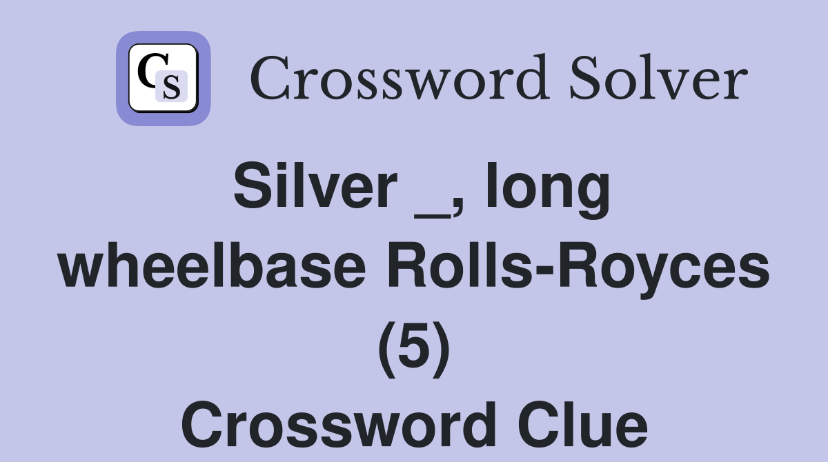 Silver _, long wheelbase Rolls-Royces (5) Crossword Clue