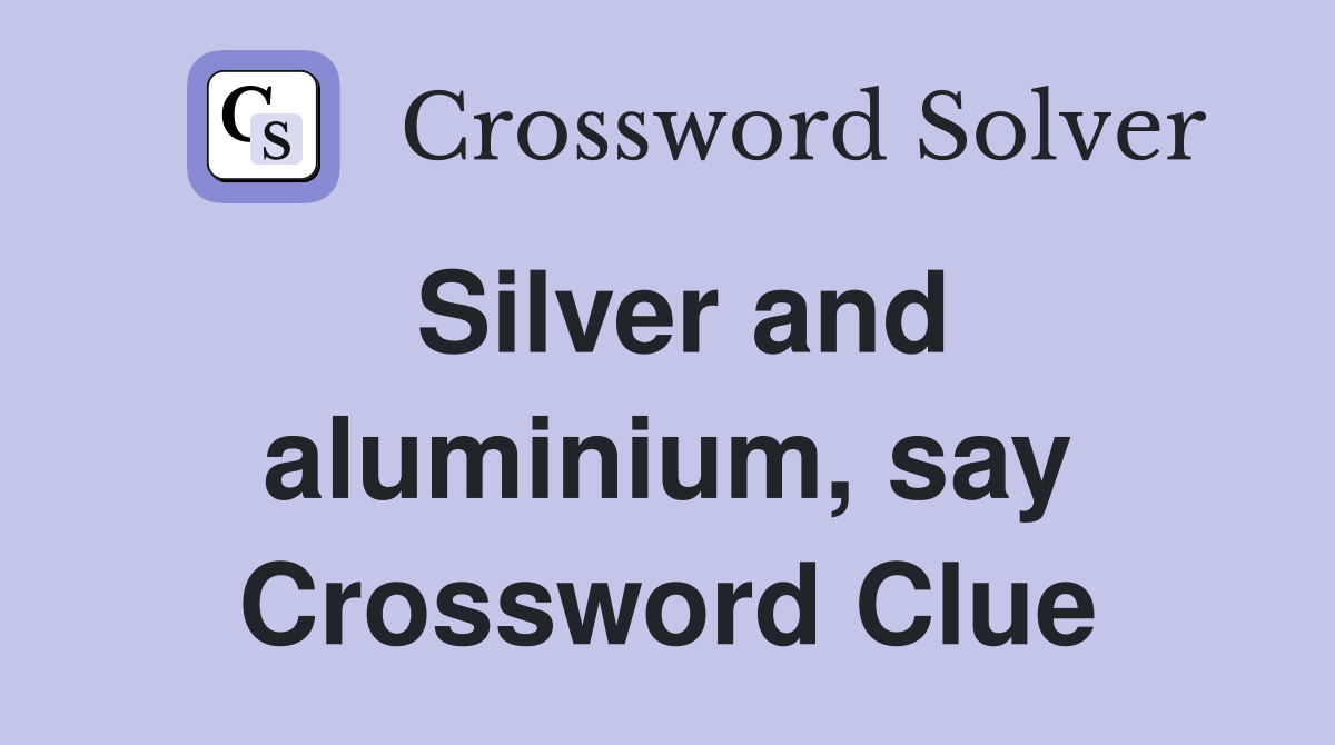 Silver and aluminium, say Crossword Clue