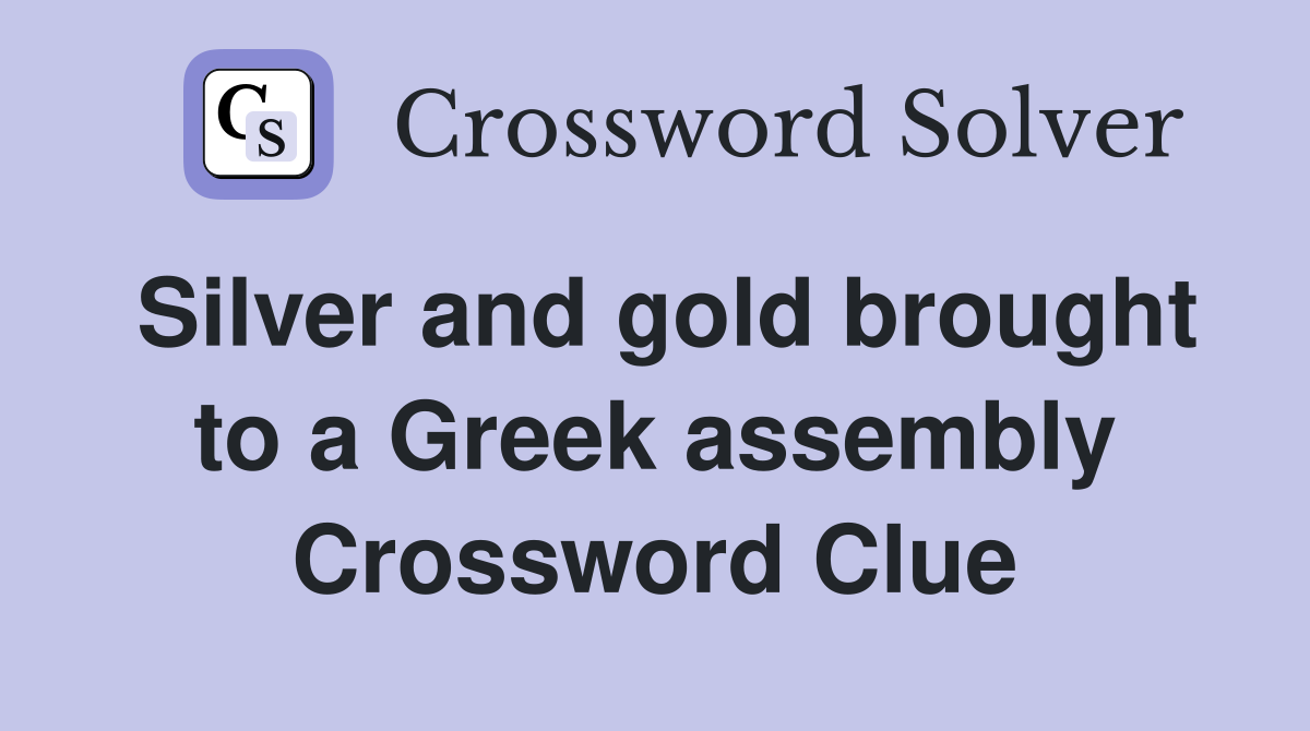 Silver and gold brought to a Greek assembly Crossword Clue