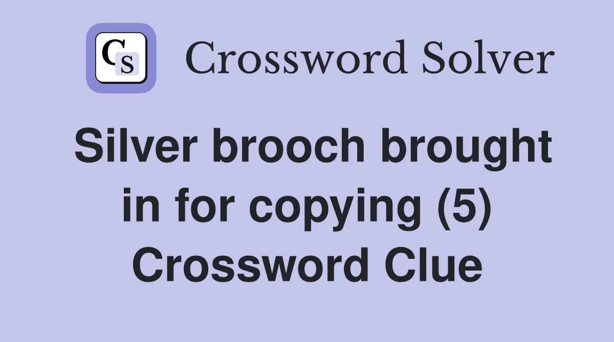 Silver brooch brought in for copying (5) Crossword Clue