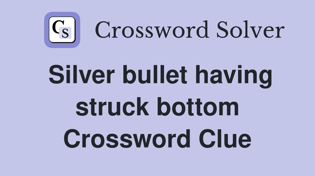 Silver bullet having struck bottom Crossword Clue