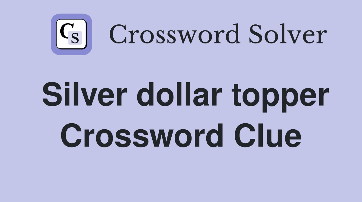 Silver dollar topper Crossword Clue