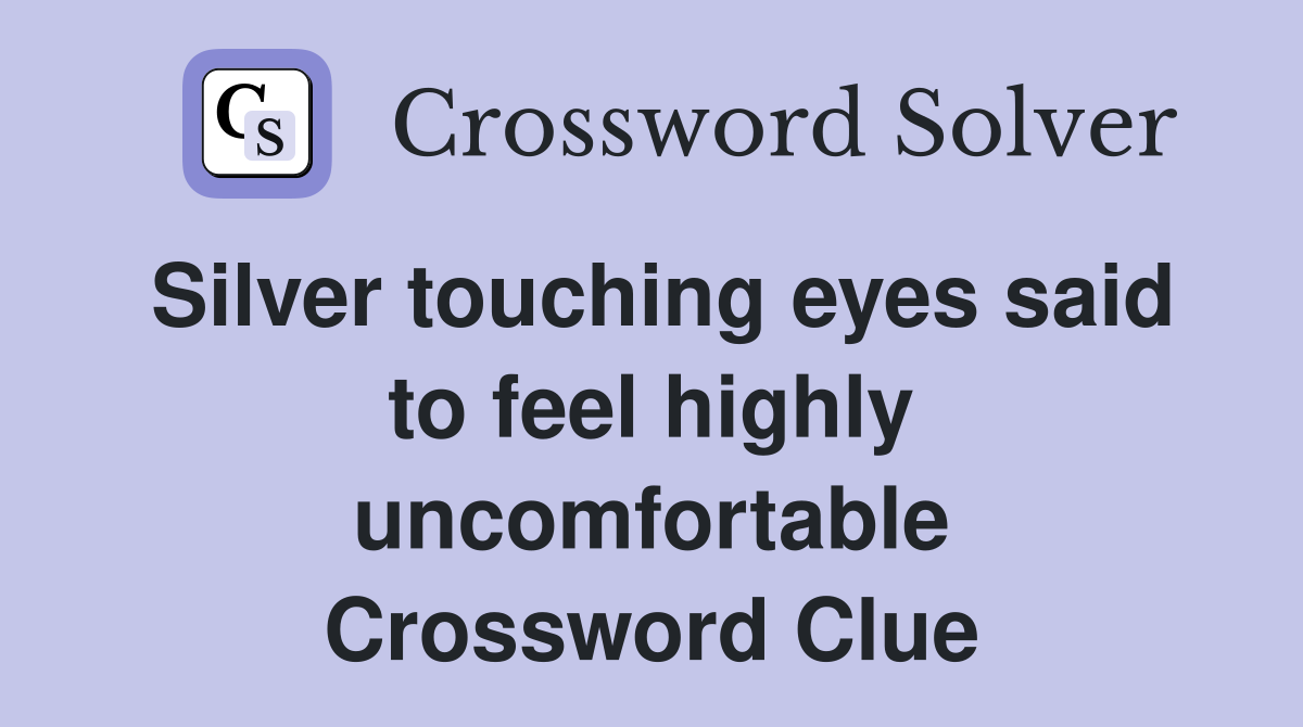 Silver touching eyes said to feel highly uncomfortable Crossword Clue