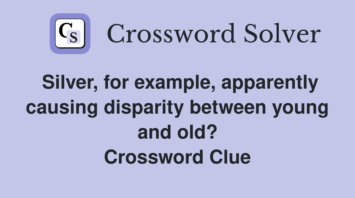 Silver, for example, apparently causing disparity between young and old? Crossword Clue