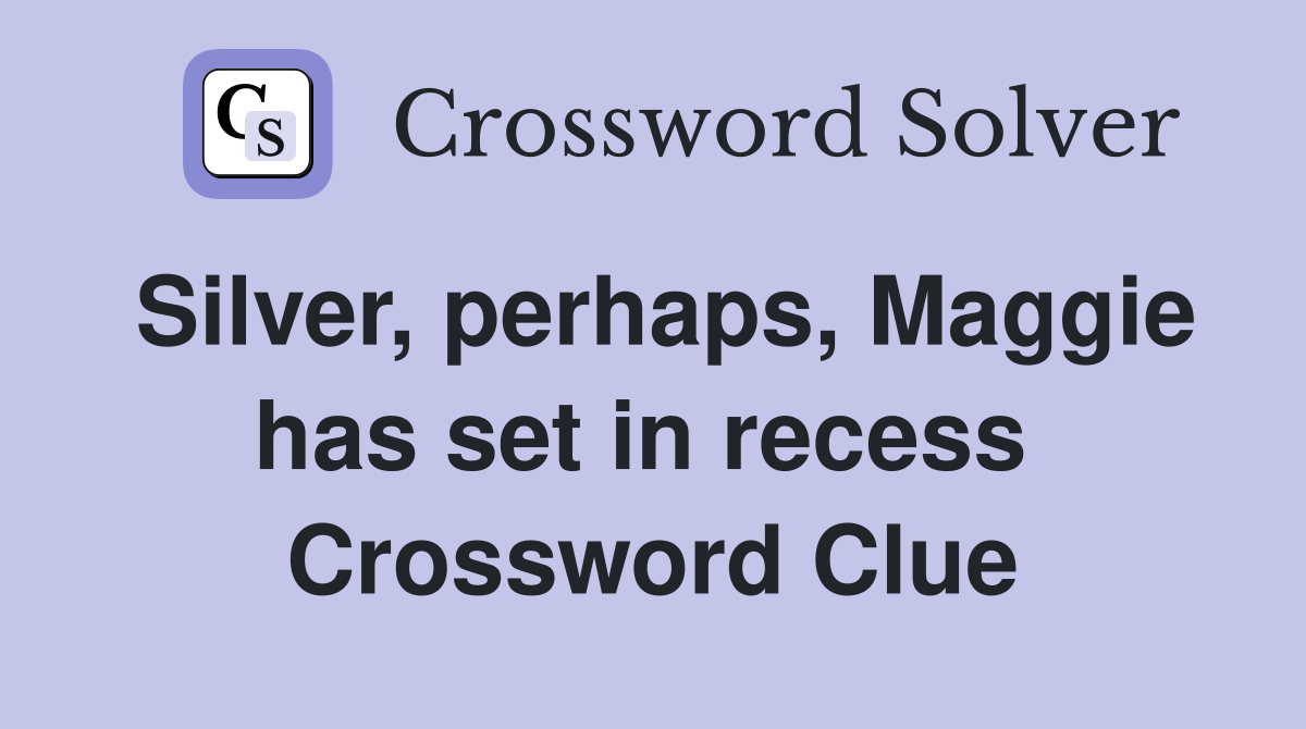 Silver, perhaps, Maggie has set in recess  Crossword Clue
