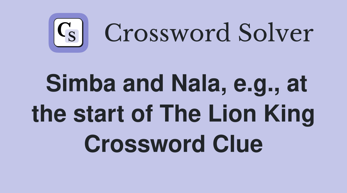 Simba and Nala, e.g., at the start of The Lion King Crossword Clue