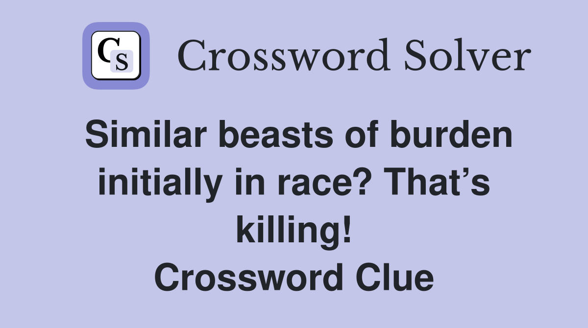 Similar beasts of burden initially in race? That’s killing! Crossword Clue