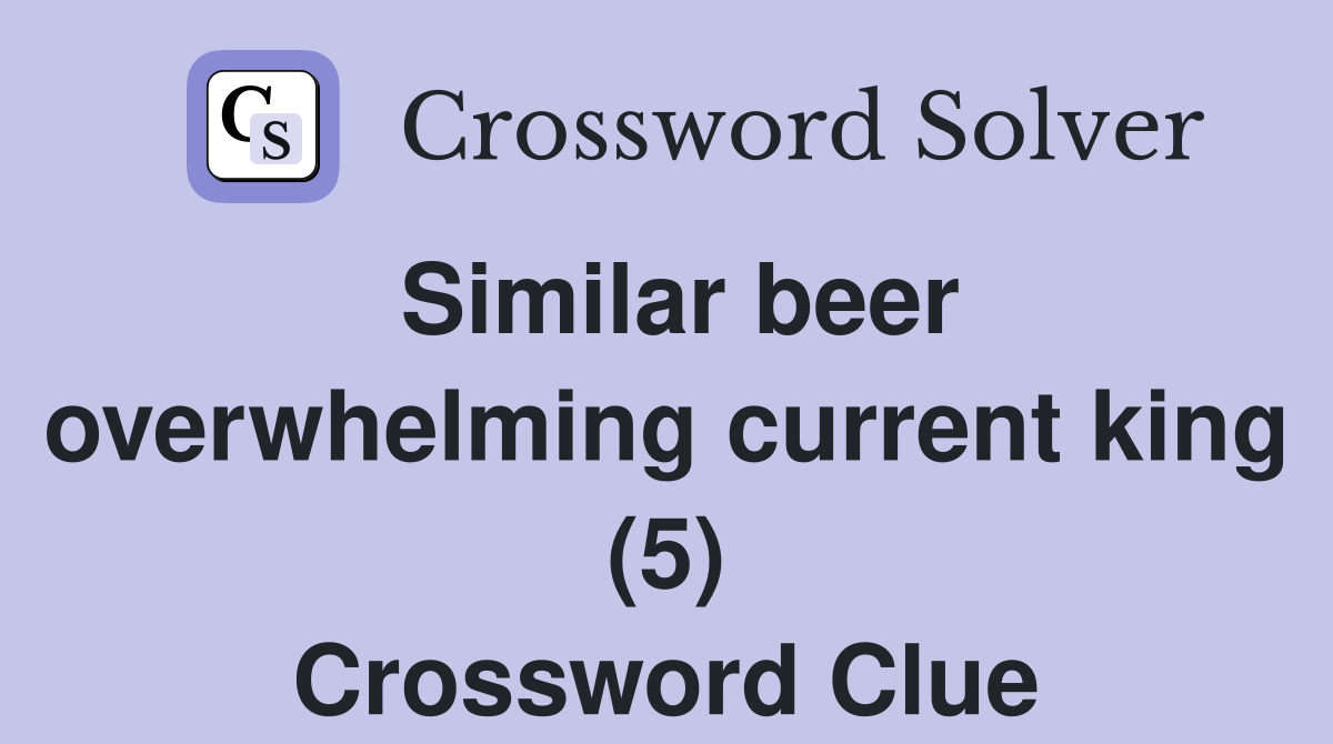 Similar beer overwhelming current king (5) Crossword Clue