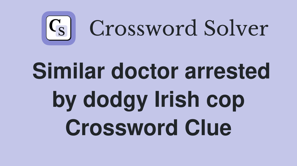Similar doctor arrested by dodgy Irish cop Crossword Clue