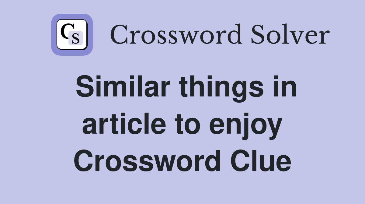 Similar things in article to enjoy Crossword Clue