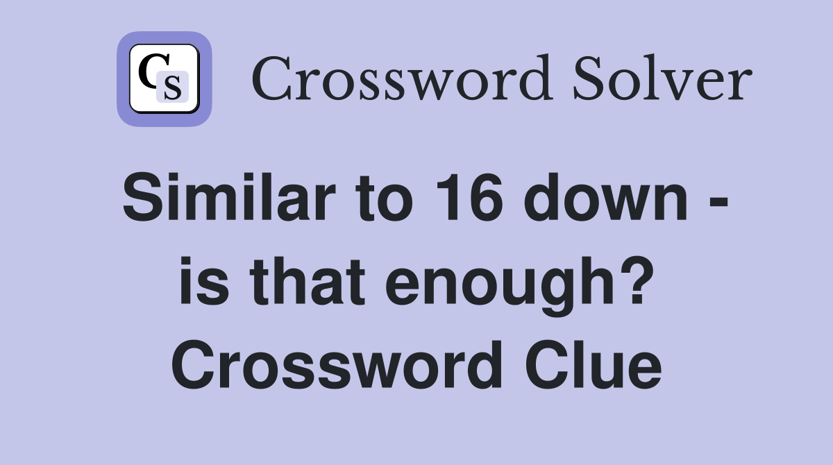 Similar to 16 down - is that enough? Crossword Clue