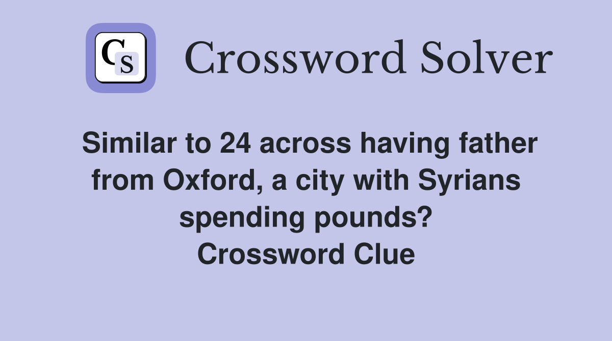 Similar to 24 across having father from Oxford, a city with Syrians spending pounds? Crossword Clue