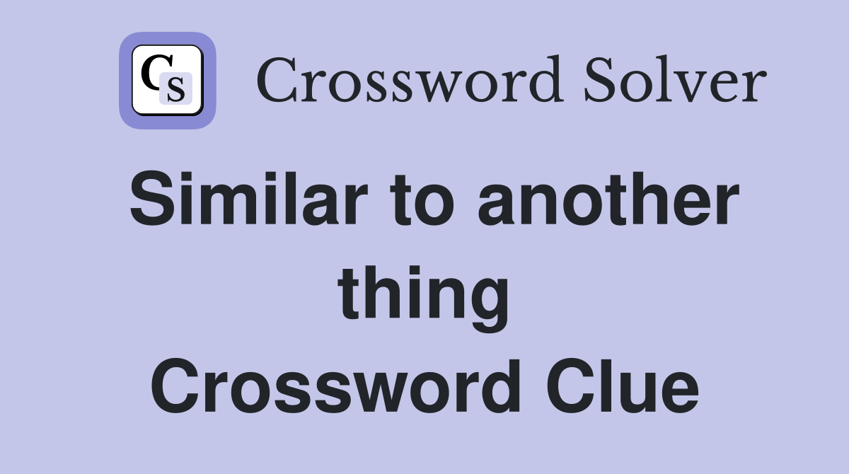 Similar to another thing Crossword Clue